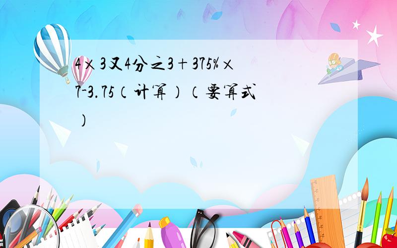 4×3又4分之3+375%×7-3.75（计算）（要算式）