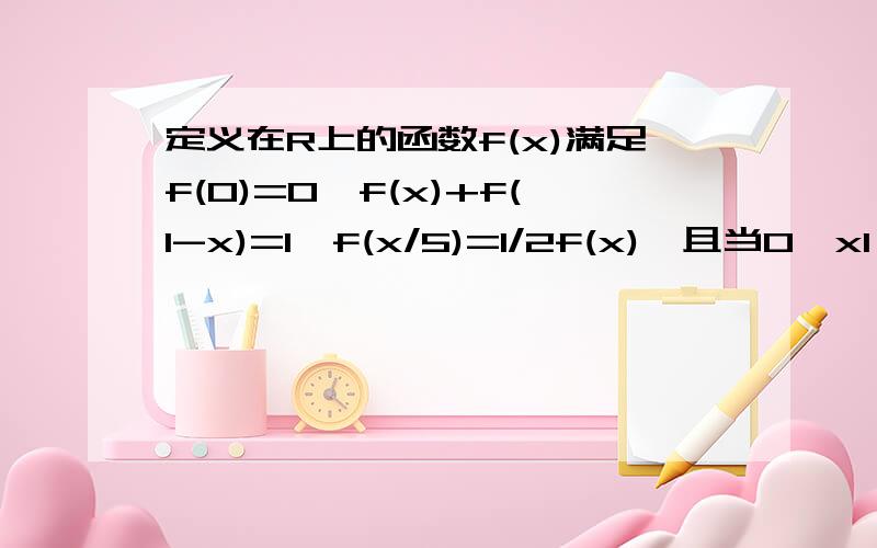 定义在R上的函数f(x)满足f(0)=0,f(x)+f(1-x)=1,f(x/5)=1/2f(x),且当0≤x1