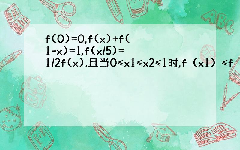 f(0)=0,f(x)+f(1-x)=1,f(x/5)=1/2f(x).且当0≤x1≤x2≤1时,f（x1）≤f（x2）