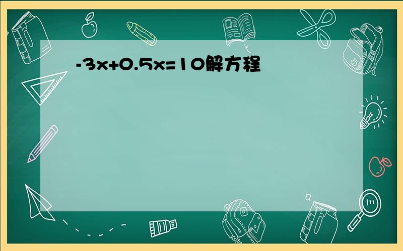 -3x+0.5x=10解方程