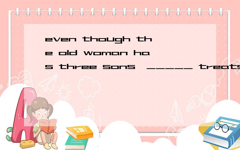 even though the old woman has three sons,_____ treats her we