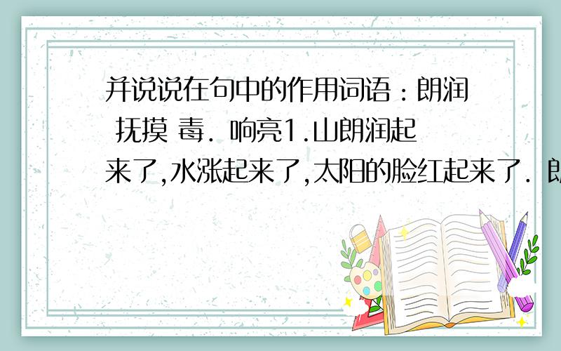 并说说在句中的作用词语：朗润 抚摸 毒．响亮1.山朗润起来了,水涨起来了,太阳的脸红起来了．朗润：＿＿＿＿作用：＿＿＿＿