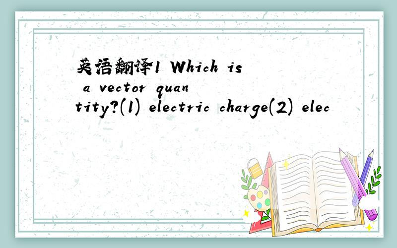 英语翻译1 Which is a vector quantity?(1) electric charge(2) elec