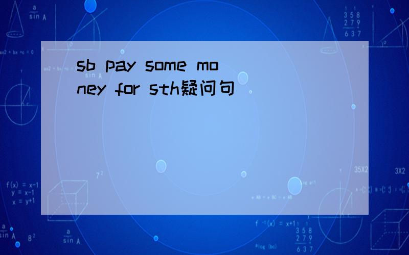 sb pay some money for sth疑问句