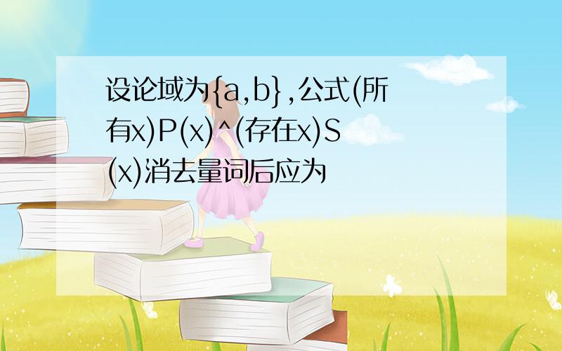 设论域为{a,b},公式(所有x)P(x)^(存在x)S(x)消去量词后应为