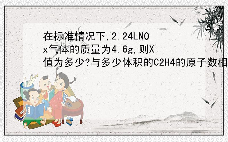 在标准情况下,2.24LNOx气体的质量为4.6g,则X值为多少?与多少体积的C2H4的原子数相等?