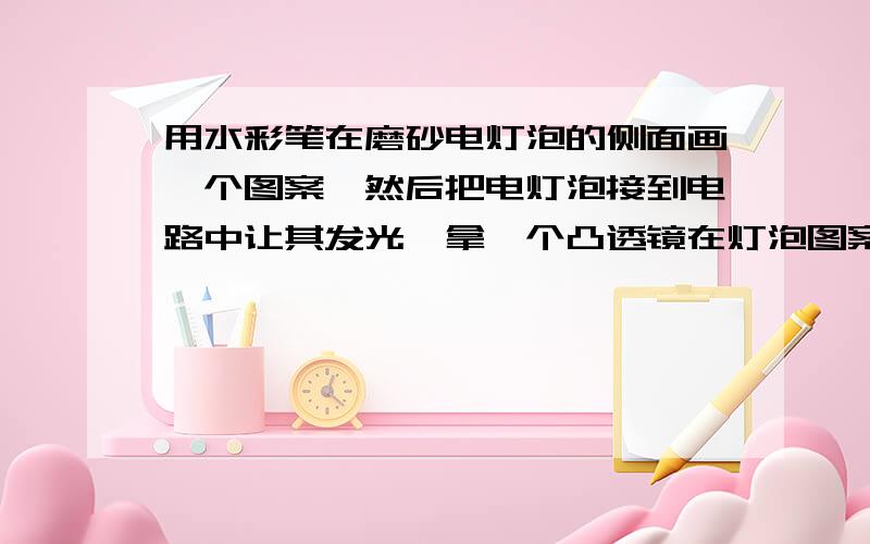 用水彩笔在磨砂电灯泡的侧面画一个图案,然后把电灯泡接到电路中让其发光,拿一个凸透镜在灯泡图案与其正对的白墙之间（图案与白