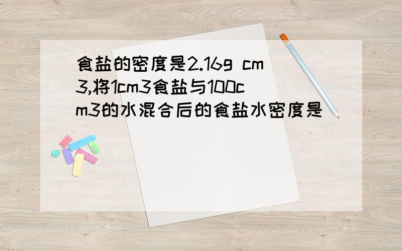 食盐的密度是2.16g cm3,将1cm3食盐与100cm3的水混合后的食盐水密度是