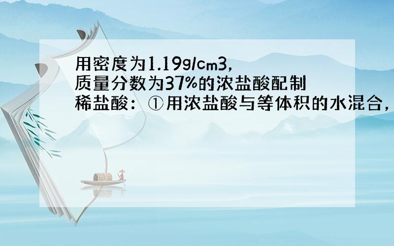 用密度为1.19g/cm3，质量分数为37%的浓盐酸配制稀盐酸：①用浓盐酸与等体积的水混合，所得稀盐酸的质量分数为a%，