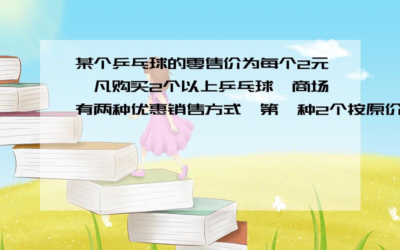 某个乒乓球的零售价为每个2元,凡购买2个以上乒乓球,商场有两种优惠销售方式,第一种2个按原价,其余按原价的七折优惠,第二