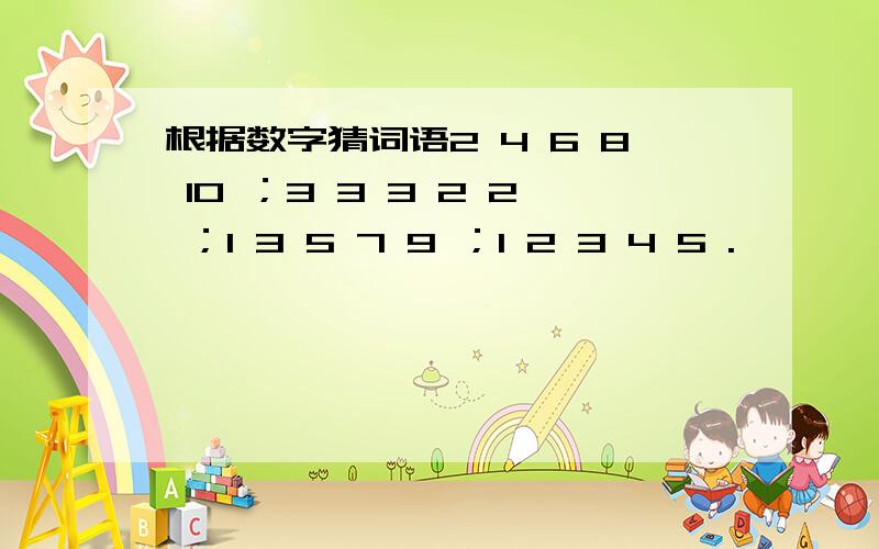 根据数字猜词语2 4 6 8 10 ；3 3 3 2 2 ；1 3 5 7 9 ；1 2 3 4 5 .