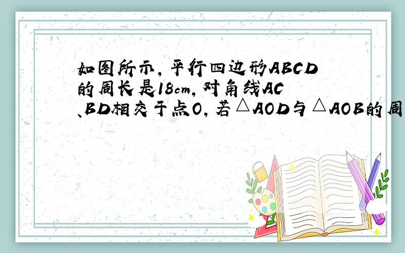 如图所示,平行四边形ABCD的周长是18cm,对角线AC、BD相交于点O,若△AOD与△AOB的周长差是5cm,册边AB