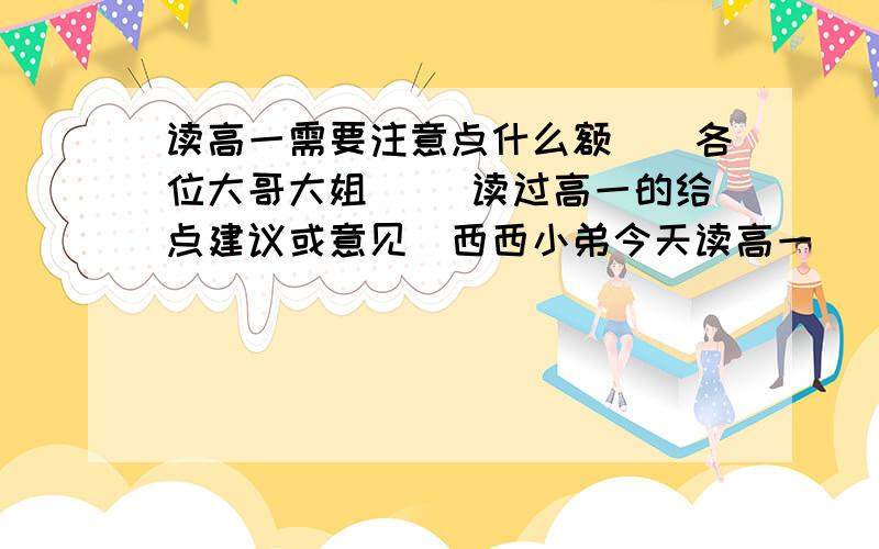 读高一需要注意点什么额``各位大哥大姐`` 读过高一的给点建议或意见`西西小弟今天读高一`` 不知道那些地方需要注意 而