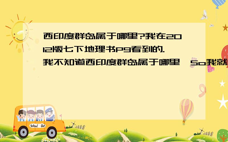 西印度群岛属于哪里?我在2012版七下地理书P9看到的.我不知道西印度群岛属于哪里,So我就问了一下.