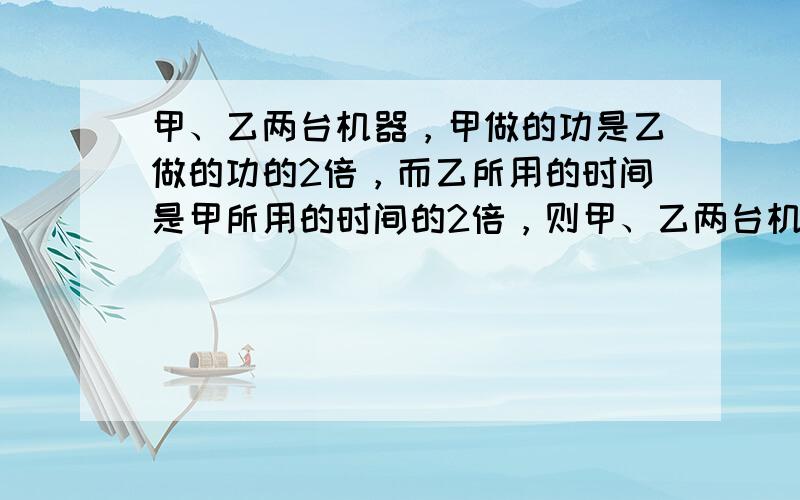 甲、乙两台机器，甲做的功是乙做的功的2倍，而乙所用的时间是甲所用的时间的2倍，则甲、乙两台机器的功率关系是（　　）