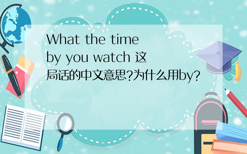 What the time by you watch 这局话的中文意思?为什么用by?