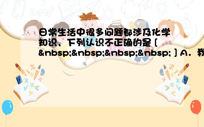 日常生活中很多问题都涉及化学知识，下列认识不正确的是 [     ] A．我国规