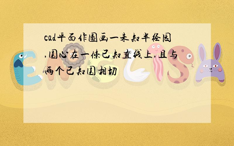 cad平面作图画一未知半径园,圆心在一条已知直线上,且与两个已知圆相切