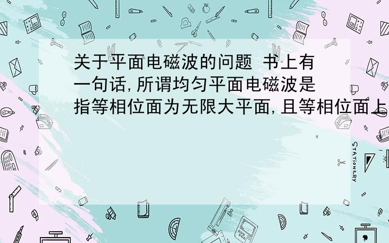 关于平面电磁波的问题 书上有一句话,所谓均匀平面电磁波是指等相位面为无限大平面,且等相位面上各点的