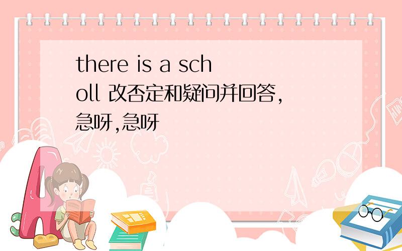 there is a scholl 改否定和疑问并回答,急呀,急呀