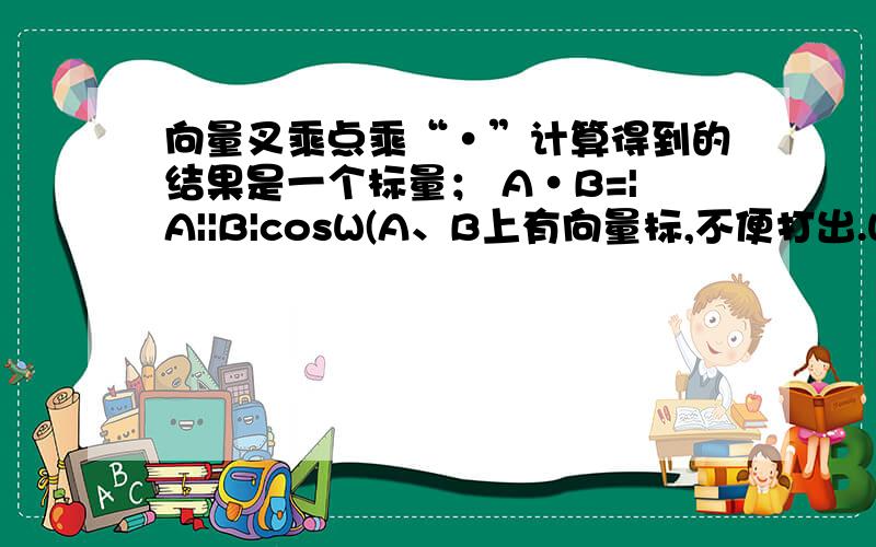 向量叉乘点乘“·”计算得到的结果是一个标量； A·B=|A||B|cosW(A、B上有向量标,不便打出.W为两向量角度)