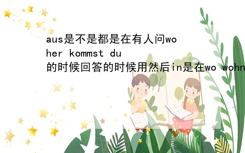 aus是不是都是在有人问woher kommst du 的时候回答的时候用然后in是在wo wohnst du的时候用,