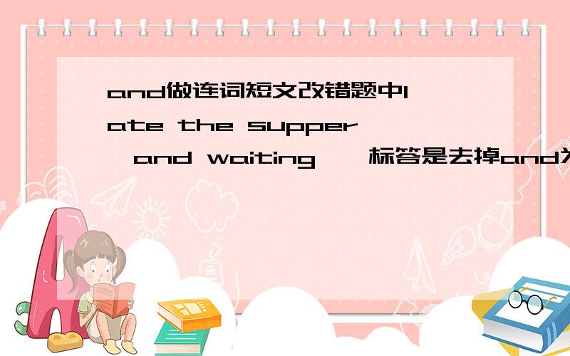 and做连词短文改错题中I ate the supper,and waiting……标答是去掉and为什么不能把wait