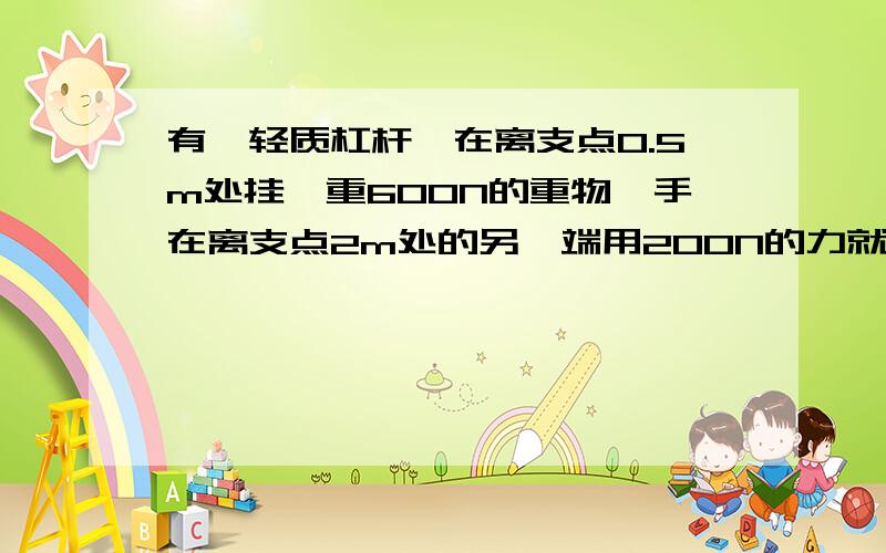 有一轻质杠杆,在离支点0.5m处挂一重600N的重物,手在离支点2m处的另一端用200N的力就能使它匀速转动,如果