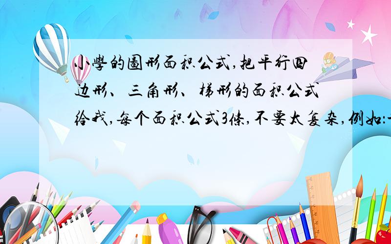 小学的图形面积公式,把平行四边形、三角形、梯形的面积公式给我,每个面积公式3条,不要太复杂,例如：平行四边形：S=ah