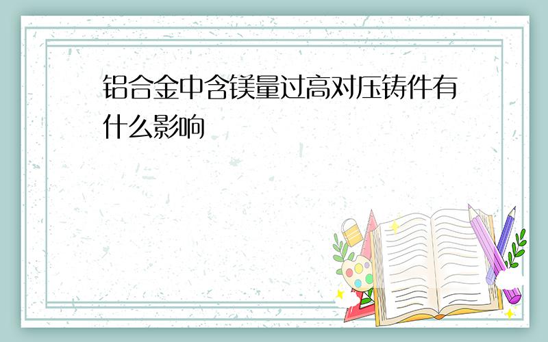 铝合金中含镁量过高对压铸件有什么影响