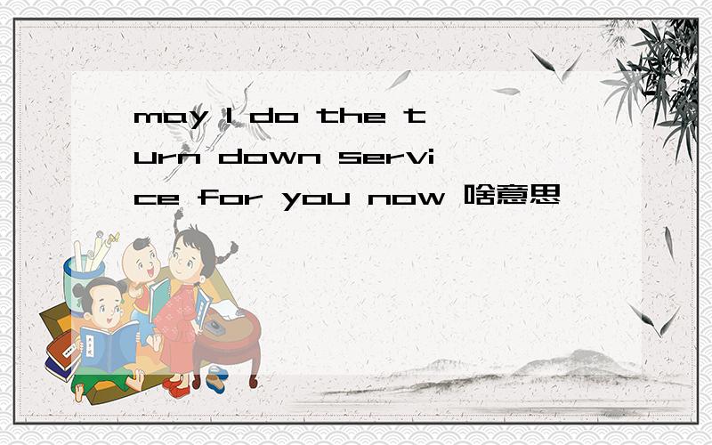 may l do the turn down service for you now 啥意思