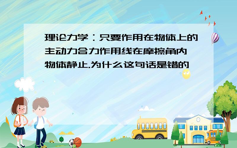 理论力学：只要作用在物体上的主动力合力作用线在摩擦角内,物体静止.为什么这句话是错的