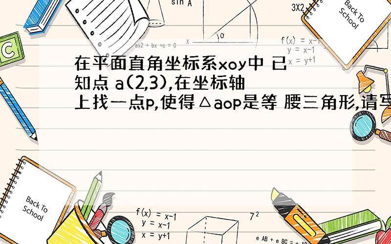 在平面直角坐标系xoy中 已知点 a(2,3),在坐标轴上找一点p,使得△aop是等 腰三角形,请写出点P的坐标 速求