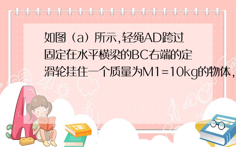 如图（a）所示,轻绳AD跨过固定在水平横梁的BC右端的定滑轮挂住一个质量为M1=10kg的物体,角ACB=30°,