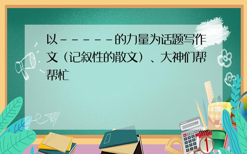 以-----的力量为话题写作文（记叙性的散文）、大神们帮帮忙