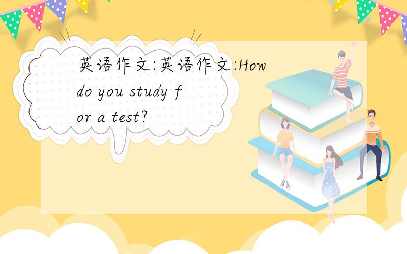 英语作文:英语作文:How do you study for a test?