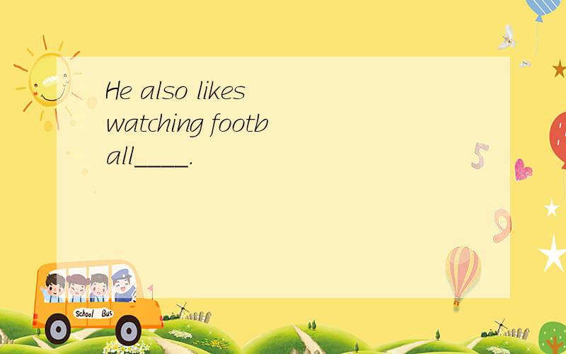 He also likes watching football____.