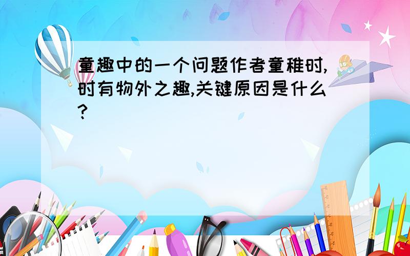 童趣中的一个问题作者童稚时,时有物外之趣,关键原因是什么?