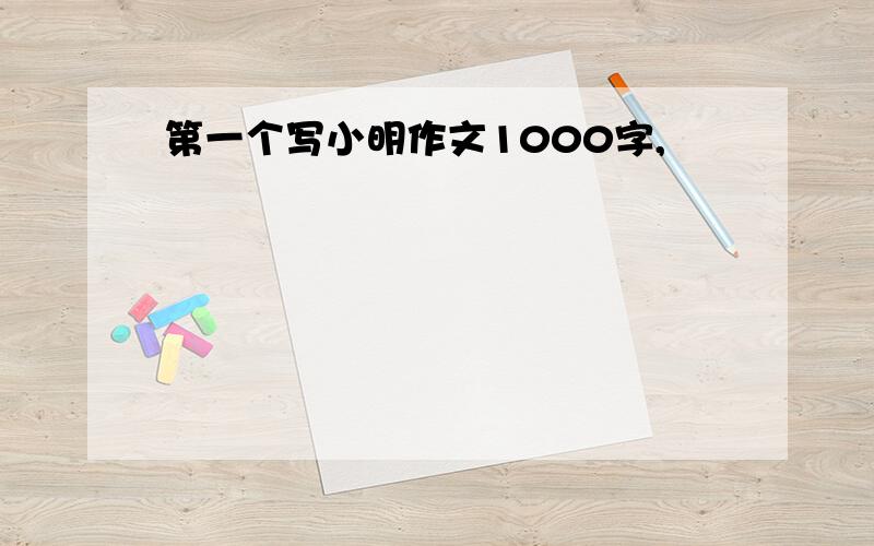 第一个写小明作文1000字,