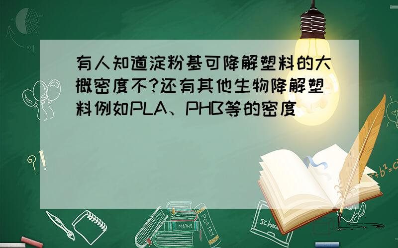 有人知道淀粉基可降解塑料的大概密度不?还有其他生物降解塑料例如PLA、PHB等的密度