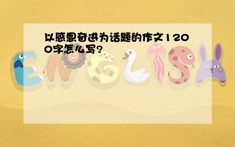 以感恩奋进为话题的作文1200字怎么写?