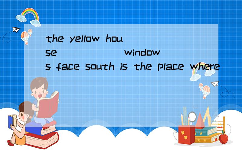 the yellow house______windows face south is the place where