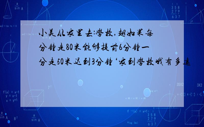 小美从家里去:学校,翅如果每分钟走80米能够提前6分钟一分走50米迟到3分钟‘家到学校哦有多远