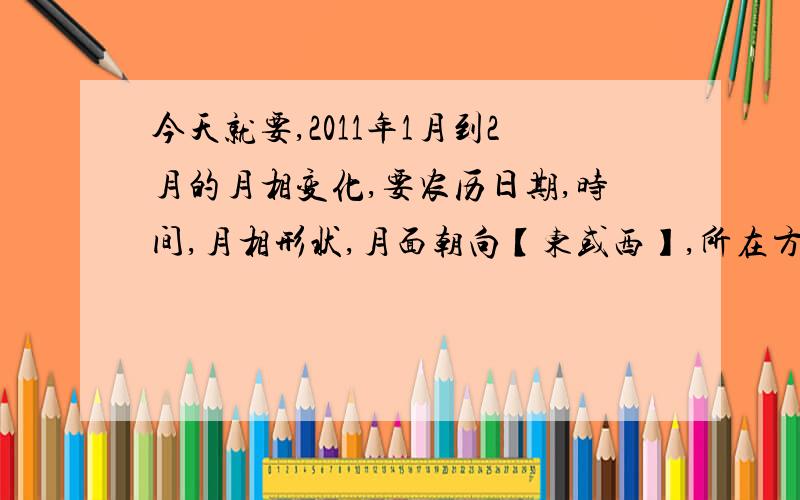 今天就要,2011年1月到2月的月相变化,要农历日期,时间,月相形状,月面朝向【东或西】,所在方位【东或