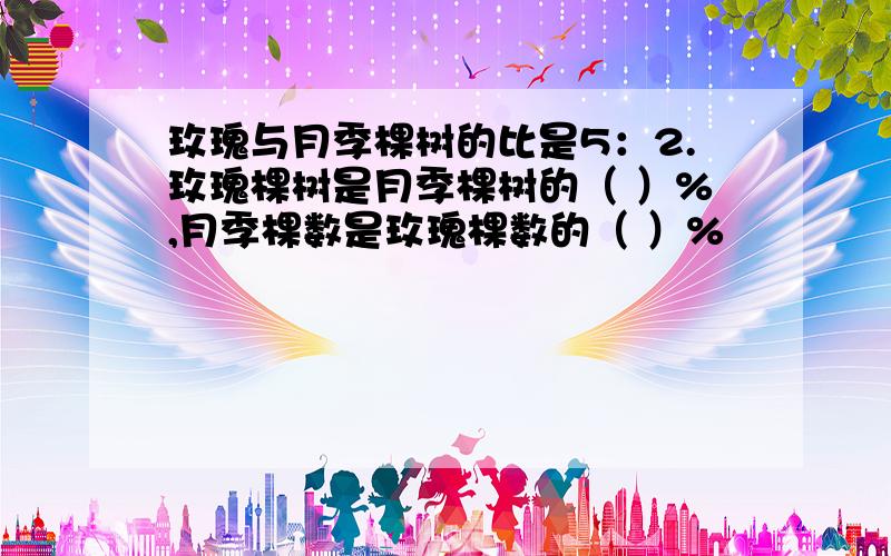 玫瑰与月季棵树的比是5：2.玫瑰棵树是月季棵树的（ ）%,月季棵数是玫瑰棵数的（ ）%