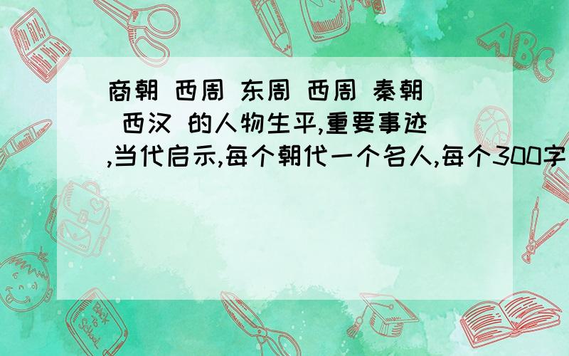 商朝 西周 东周 西周 秦朝 西汉 的人物生平,重要事迹,当代启示,每个朝代一个名人,每个300字谢