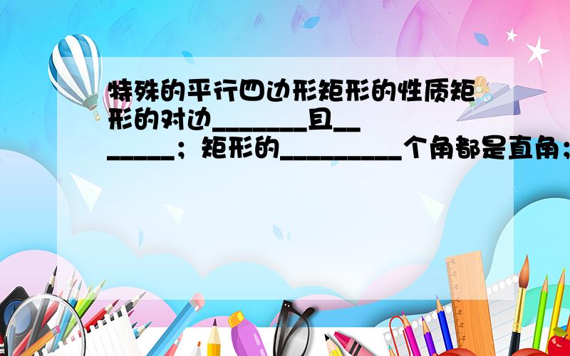 特殊的平行四边形矩形的性质矩形的对边_______且_______；矩形的_________个角都是直角；矩形的对角线_