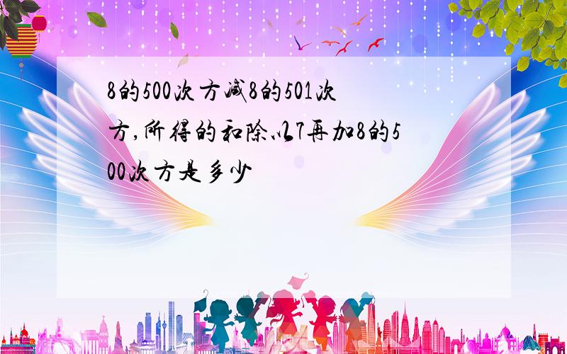 8的500次方减8的501次方,所得的和除以7再加8的500次方是多少