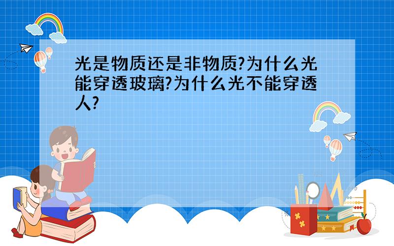 光是物质还是非物质?为什么光能穿透玻璃?为什么光不能穿透人?