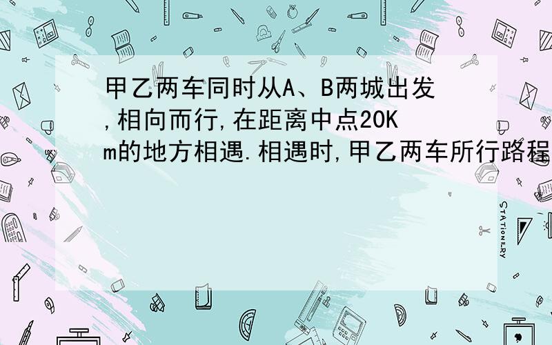 甲乙两车同时从A、B两城出发,相向而行,在距离中点20Km的地方相遇.相遇时,甲乙两车所行路程的比是7：6,